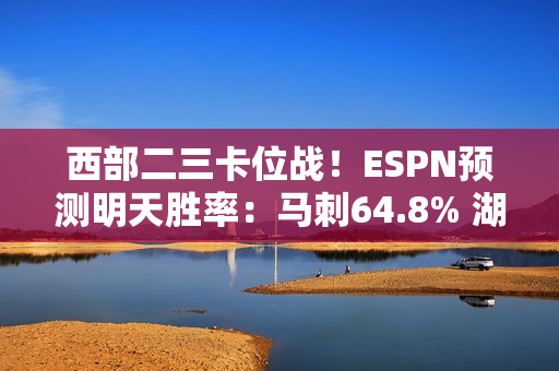 西部二三卡位战！ESPN预测明天胜率：马刺64.8% 湖人35.2%