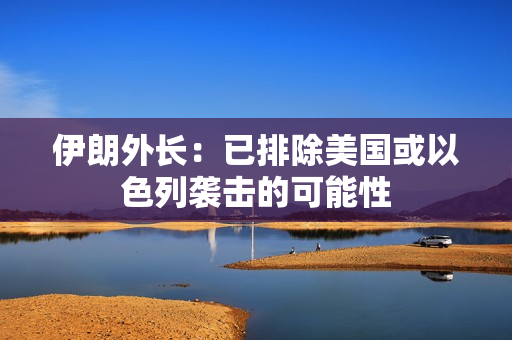 伊朗外长：已排除美国或以色列袭击的可能性