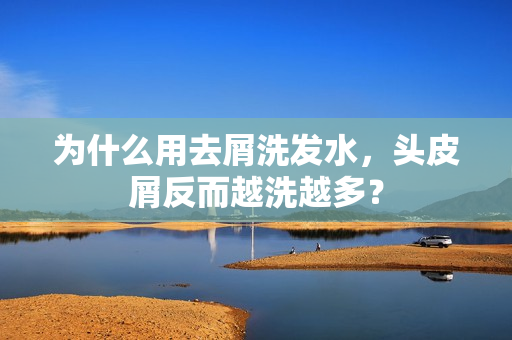 为什么用去屑洗发水，头皮屑反而越洗越多？