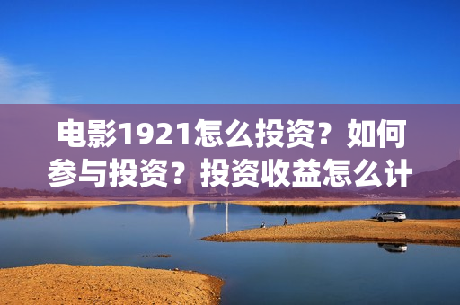 电影1921怎么投资？如何参与投资？投资收益怎么计算？(电影1921手机怎么看)