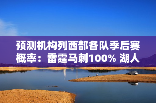 预测机构列西部各队季后赛概率：雷霆马刺100% 湖人87% 勇士83%