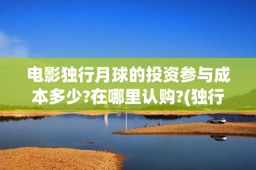 电影独行月球的投资参与成本多少?在哪里认购?(独行月球百度百科)
