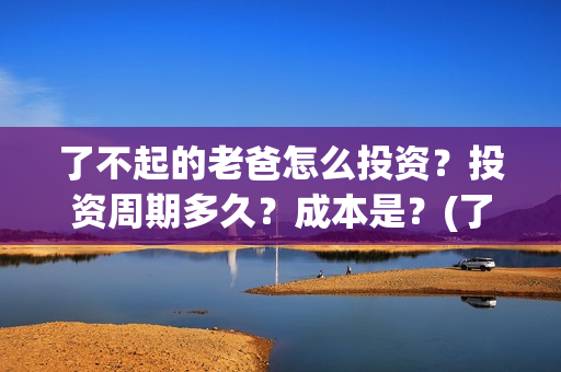 了不起的老爸怎么投资？投资周期多久？成本是？(了不起的老爸是什么剧)