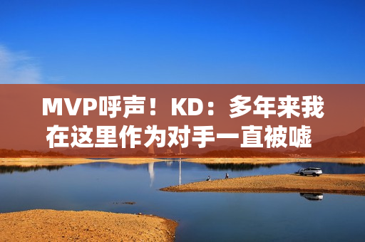 MVP呼声！KD：多年来我在这里作为对手一直被嘘 很感激能代表火箭