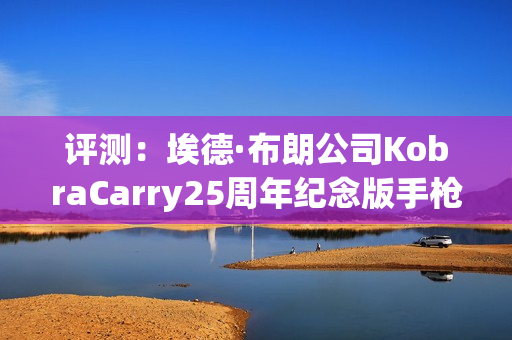 评测：埃德·布朗公司KobraCarry25周年纪念版手枪1911便携型典范（附视频）
