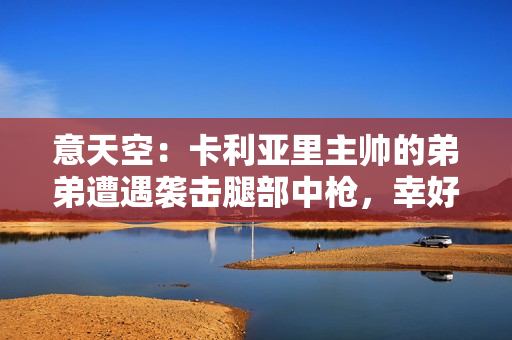 意天空：卡利亚里主帅的弟弟遭遇袭击腿部中枪，幸好没有生命危险