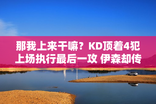 那我上来干嘛？KD顶着4犯上场执行最后一攻 伊森却传给了阿门打铁