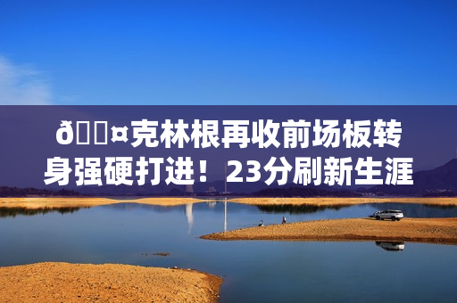 😤克林根再收前场板转身强硬打进！23分刷新生涯得分纪录！