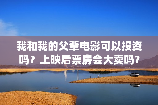 我和我的父辈电影可以投资吗？上映后票房会大卖吗？(我和我的父辈电影主题曲)