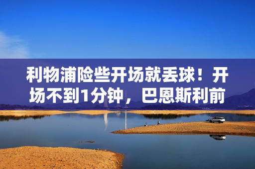 利物浦险些开场就丢球！开场不到1分钟，巴恩斯利前锋头球中柱