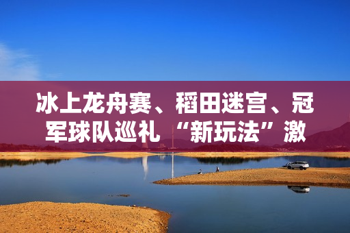 冰上龙舟赛、稻田迷宫、冠军球队巡礼 “新玩法”激发消费潜力