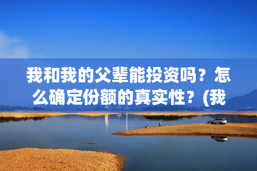 我和我的父辈能投资吗？怎么确定份额的真实性？(我和我的父辈有人死吗)