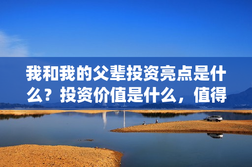 我和我的父辈投资亮点是什么？投资价值是什么，值得吗？(我和我的父辈 总投资)