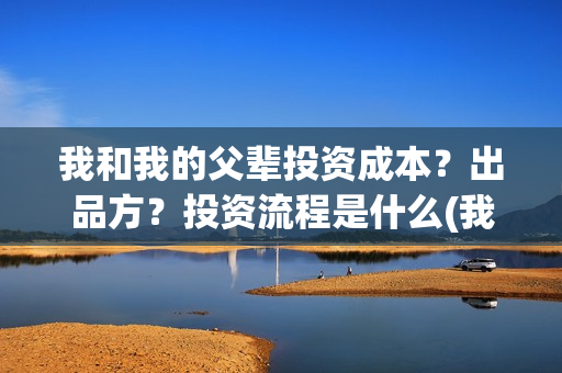 我和我的父辈投资成本？出品方？投资流程是什么(我和我的父 辈)