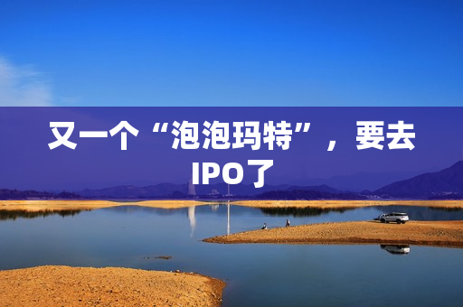 又一个“泡泡玛特”，要去IPO了