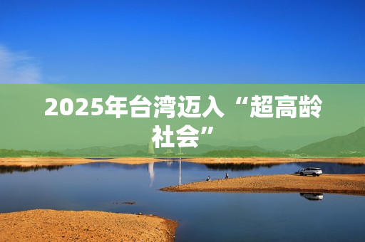 2025年台湾迈入“超高龄社会”