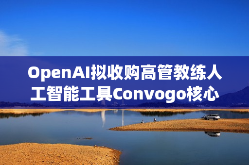 OpenAI拟收购高管教练人工智能工具Convogo核心团队