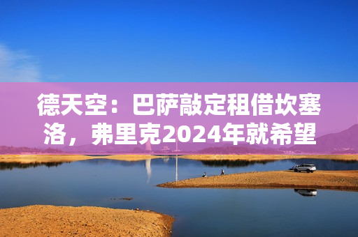 德天空：巴萨敲定租借坎塞洛，弗里克2024年就希望留下他