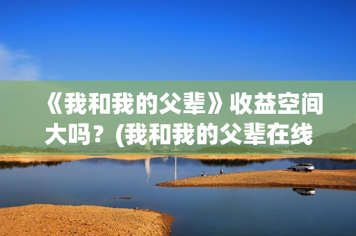 《我和我的父辈》收益空间大吗？(我和我的父辈在线观看免费全集电视剧)