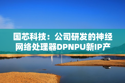 国芯科技：公司研发的神经网络处理器DPNPU新IP产品内部测试成功