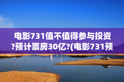 电影731值不值得参与投资?预计票房30亿?(电影731预估票房)