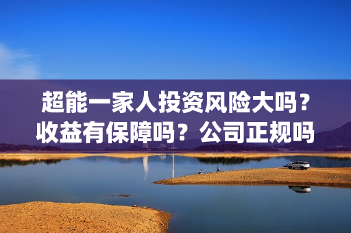 超能一家人投资风险大吗？收益有保障吗？公司正规吗？(超能一家人投资成本)