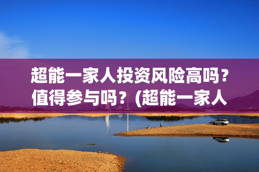 超能一家人投资风险高吗？值得参与吗？(超能一家人出品公司)