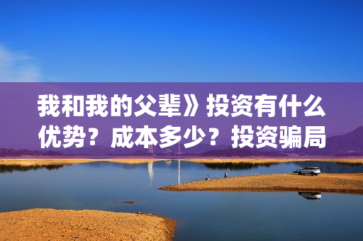 我和我的父辈》投资有什么优势？成本多少？投资骗局(我和我的父辈《少年行》)