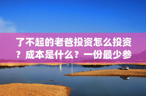 了不起的老爸投资怎么投资？成本是什么？一份最少参与多少？(了不起的老爸解析)