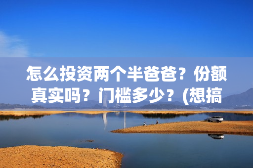 怎么投资两个半爸爸？份额真实吗？门槛多少？(想搞投资怎么赚钱)