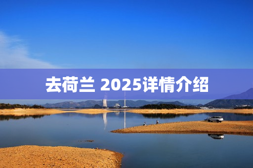 去荷兰 2025详情介绍