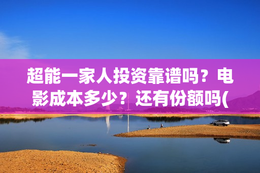 超能一家人投资靠谱吗？电影成本多少？还有份额吗(超能一家人投资成本)
