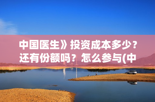 中国医生》投资成本多少？还有份额吗？怎么参与(中国医生投资项目)