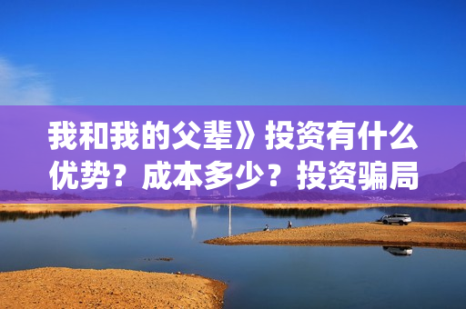 我和我的父辈》投资有什么优势？成本多少？投资骗局(我和我的父辈在线观看免费全集电视剧)
