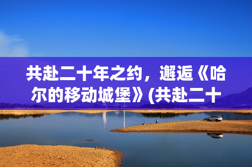 共赴二十年之约，邂逅《哈尔的移动城堡》(共赴二十年之约什么意思)