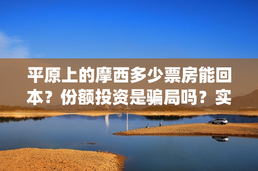 平原上的摩西多少票房能回本？份额投资是骗局吗？实际成本是多少？(平原上的摩西中的摩西是啥)