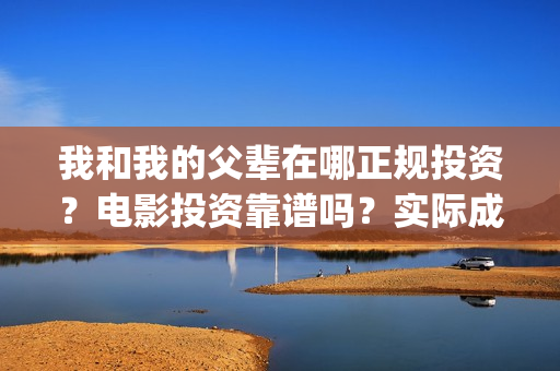 我和我的父辈在哪正规投资？电影投资靠谱吗？实际成本是多少？(我和我的父辈在赤城取景)