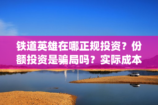 铁道英雄在哪正规投资？份额投资是骗局吗？实际成本是多少？(铁道英雄推迟)