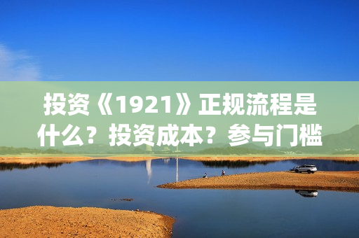 投资《1921》正规流程是什么？投资成本？参与门槛？(1921投资多少)