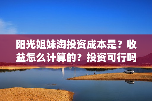阳光姐妹淘投资成本是？收益怎么计算的？投资可行吗？(阳光姐妹淘耗资多少)