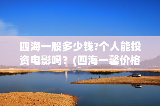 四海一股多少钱?个人能投资电影吗？(四海一馨价格)