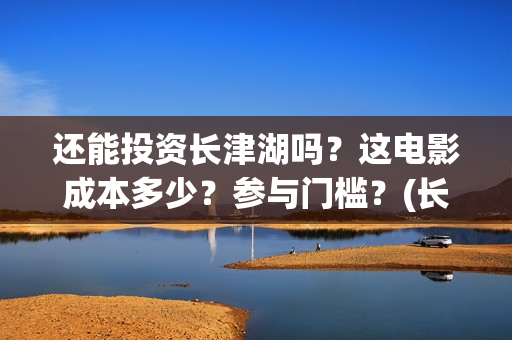 还能投资长津湖吗？这电影成本多少？参与门槛？(长津湖投资金额)