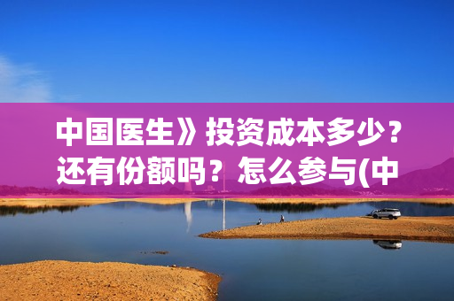 中国医生》投资成本多少？还有份额吗？怎么参与(中国医生投资亏损)