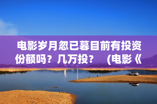 电影岁月忽已暮目前有投资份额吗？几万投？   (电影《岁月忽已暮》)