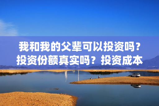 我和我的父辈可以投资吗？投资份额真实吗？投资成本多少？(我和我的父辈咋样)