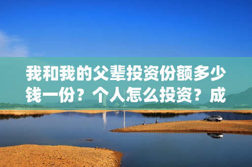 我和我的父辈投资份额多少钱一份？个人怎么投资？成本多少？(我和我的父辈投资方)