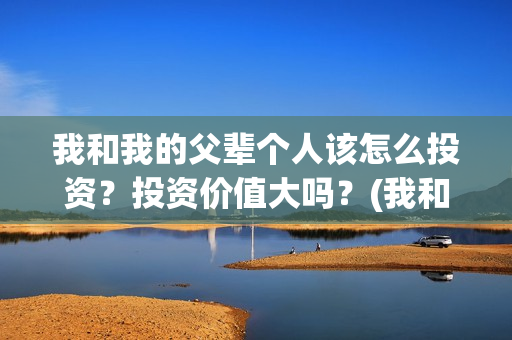 我和我的父辈个人该怎么投资？投资价值大吗？(我和 我的父辈)