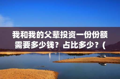 我和我的父辈投资一份份额需要多少钱？占比多少？(我和我的父辈 总投资)