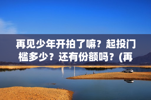 再见少年开拍了嘛？起投门槛多少？还有份额吗？(再见少年演技)