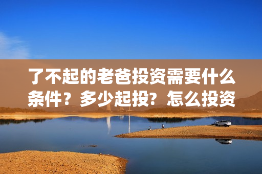 了不起的老爸投资需要什么条件？多少起投?  怎么投资？(了不起的老爸 投资)